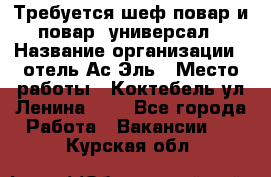 Требуется шеф-повар и повар -универсал › Название организации ­ отель Ас-Эль › Место работы ­ Коктебель ул Ленина 127 - Все города Работа » Вакансии   . Курская обл.